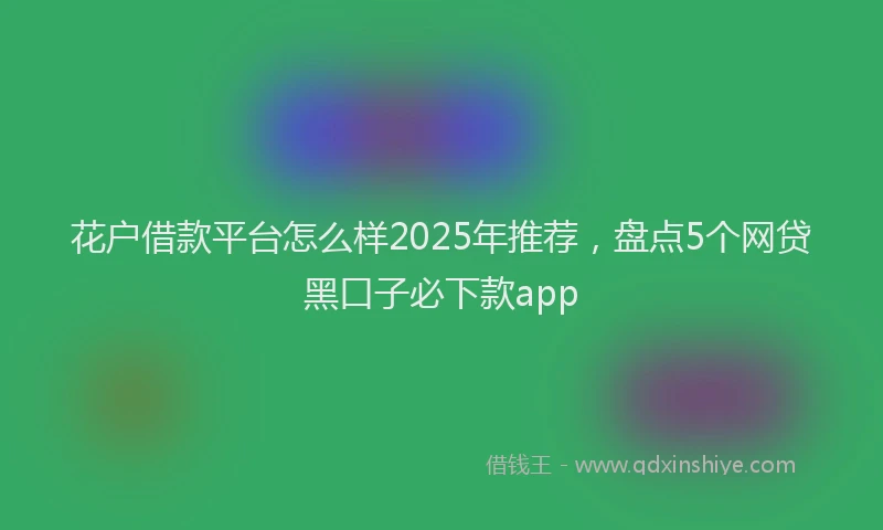 花户借款平台怎么样2025年推荐，盘点5个网贷黑口子必下款app