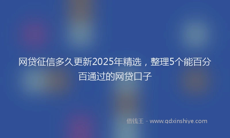 网贷征信多久更新2025年精选，整理5个能百分百通过的网贷口子