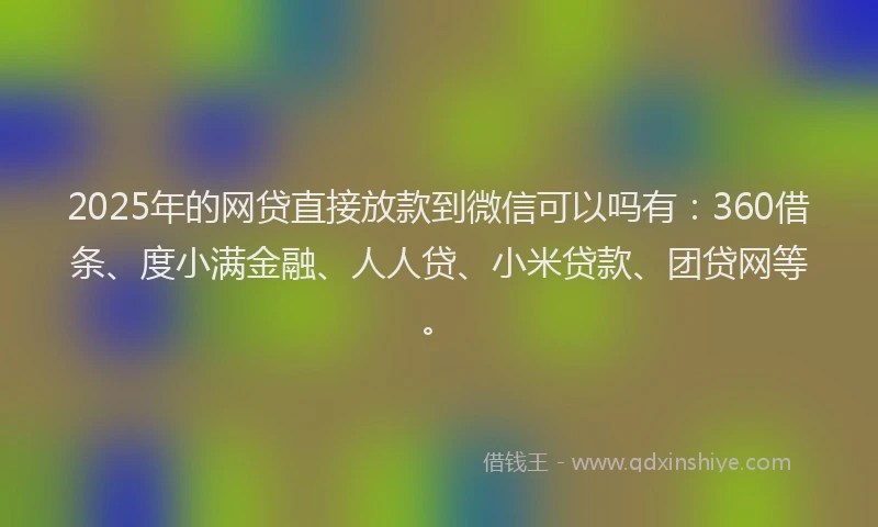 2025年的网贷直接放款到微信可以吗有：360借条、度小满金融、人人贷、小米贷款、团贷网等。