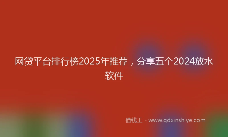 网贷平台排行榜2025年推荐，分享五个2024放水软件