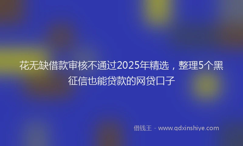 花无缺借款审核不通过2025年精选，整理5个黑征信也能贷款的网贷口子
