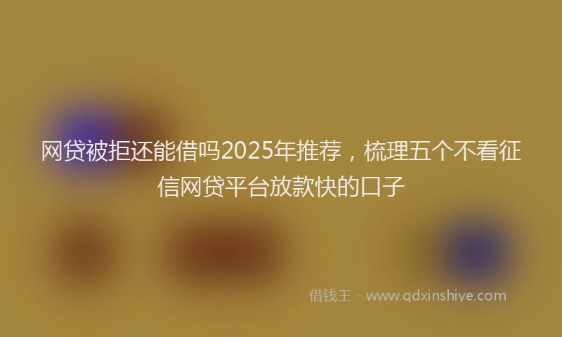 网贷被拒还能借吗2025年推荐，梳理五个不看征信网贷平台放款快的口子