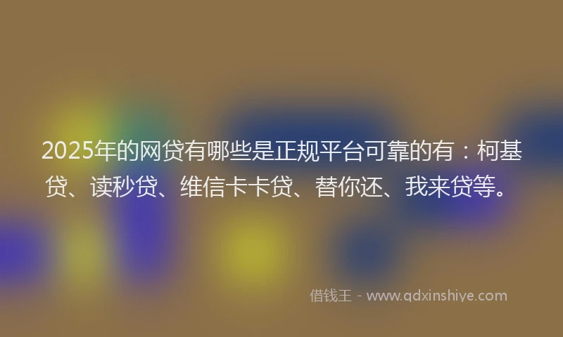 2025年的网贷有哪些是正规平台可靠的有：柯基贷、读秒贷、维信卡卡贷、替你还、我来贷等。