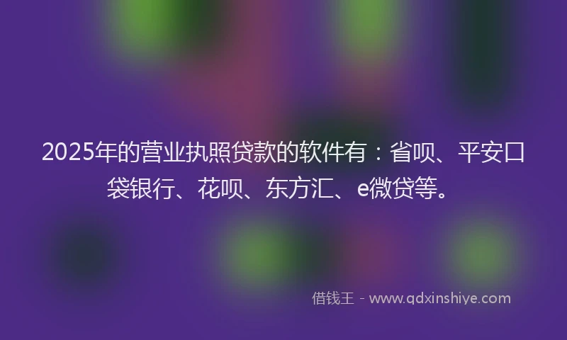 2025年的营业执照贷款的软件有：省呗、平安口袋银行、花呗、东方汇、e微贷等。