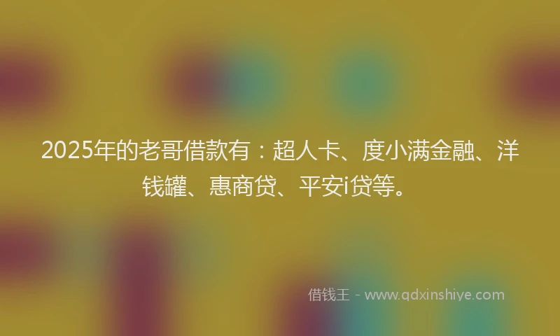 2025年的老哥借款有：超人卡、度小满金融、洋钱罐、惠商贷、平安i贷等。