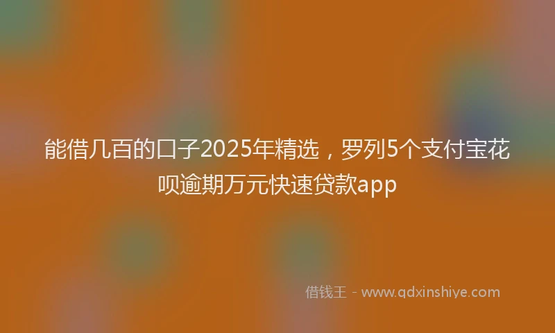 能借几百的口子2025年精选，罗列5个支付宝花呗逾期万元快速贷款app