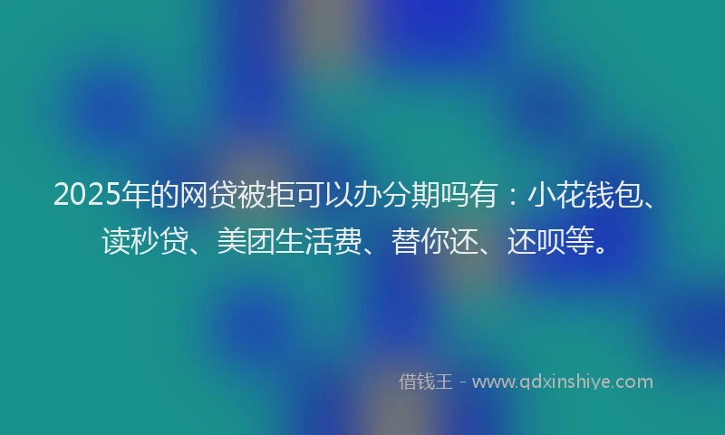 2025年的网贷被拒可以办分期吗有：小花钱包、读秒贷、美团生活费、替你还、还呗等。