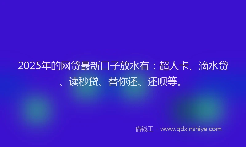 2025年的网贷最新口子放水有：超人卡、滴水贷、读秒贷、替你还、还呗等。