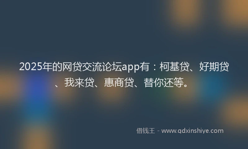 2025年的网贷交流论坛app有：柯基贷、好期贷、我来贷、惠商贷、替你还等。