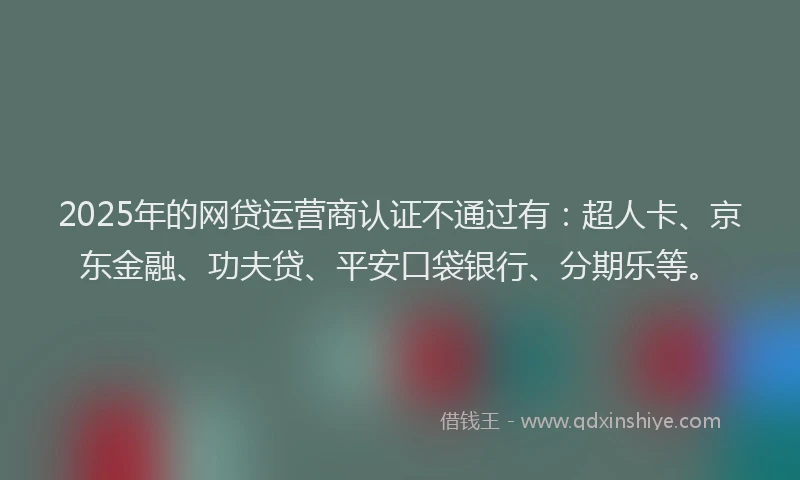2025年的网贷运营商认证不通过有：超人卡、京东金融、功夫贷、平安口袋银行、分期乐等。