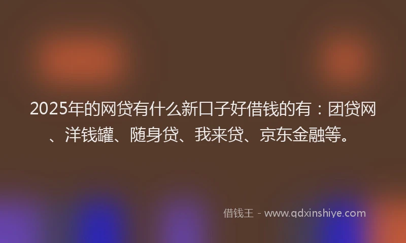 2025年的网贷有什么新口子好借钱的有：团贷网、洋钱罐、随身贷、我来贷、京东金融等。