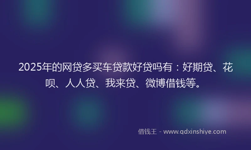 2025年的网贷多买车贷款好贷吗有：好期贷、花呗、人人贷、我来贷、微博借钱等。