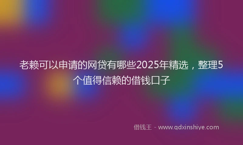 老赖可以申请的网贷有哪些2025年精选，整理5个值得信赖的借钱口子