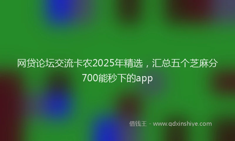 网贷论坛交流卡农2025年精选，汇总五个芝麻分700能秒下的app