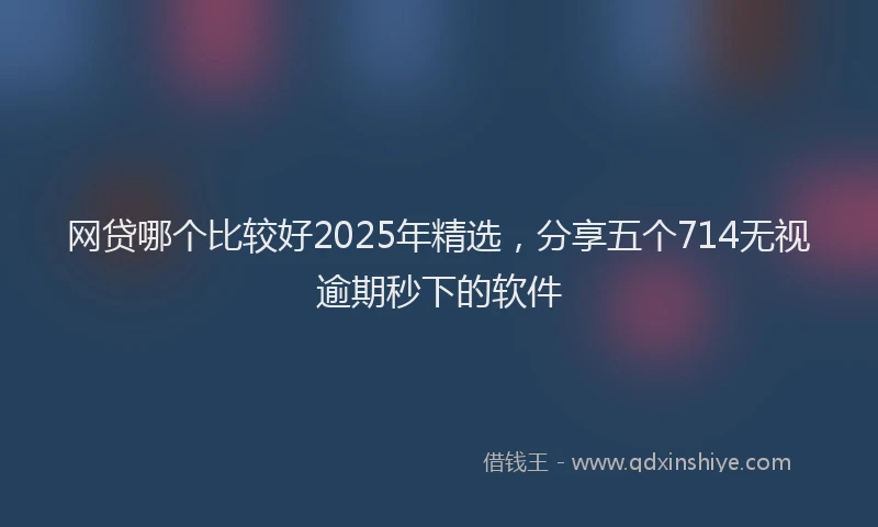 网贷哪个比较好2025年精选，分享五个714无视逾期秒下的软件