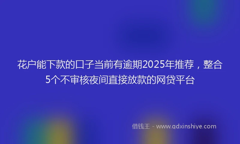 花户能下款的口子当前有逾期2025年推荐，整合5个不审核夜间直接放款的网贷平台