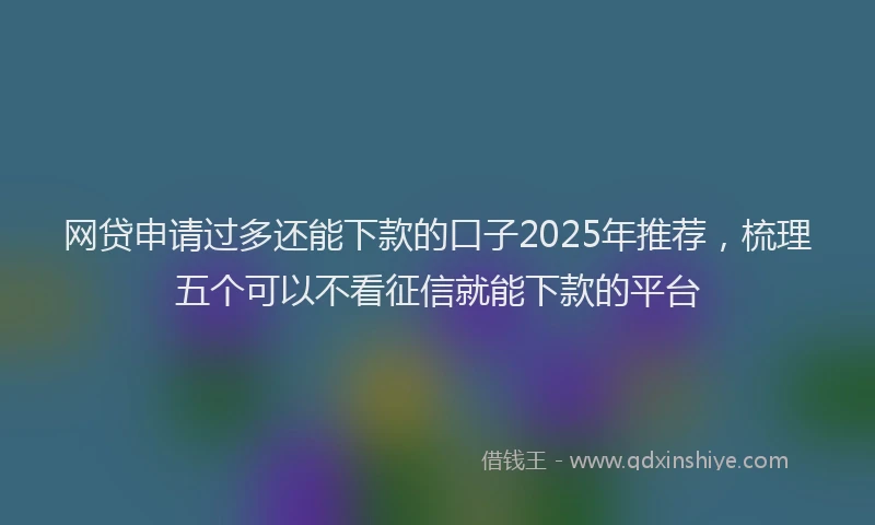 网贷申请过多还能下款的口子2025年推荐，梳理五个可以不看征信就能下款的平台