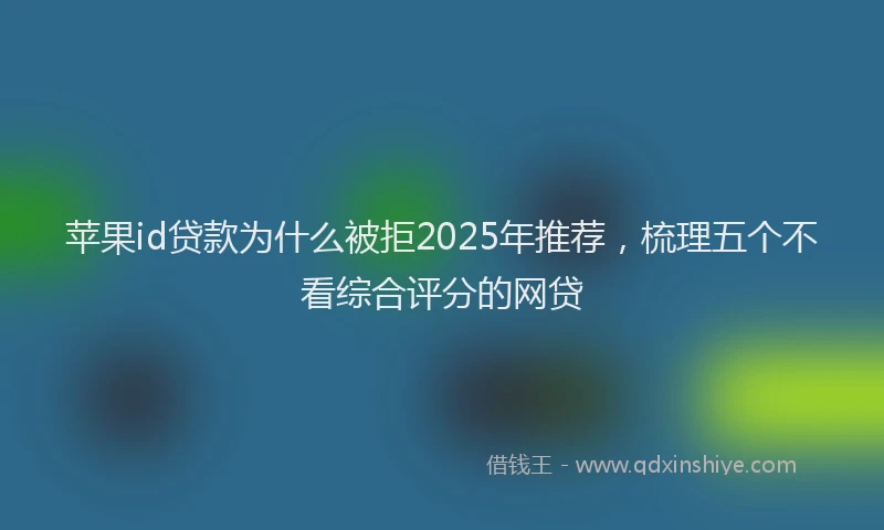 苹果id贷款为什么被拒2025年推荐，梳理五个不看综合评分的网贷