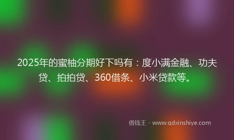 2025年的蜜柚分期好下吗有：度小满金融、功夫贷、拍拍贷、360借条、小米贷款等。