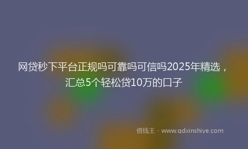 网贷秒下平台正规吗可靠吗可信吗2025年精选，汇总5个轻松贷10万的口子