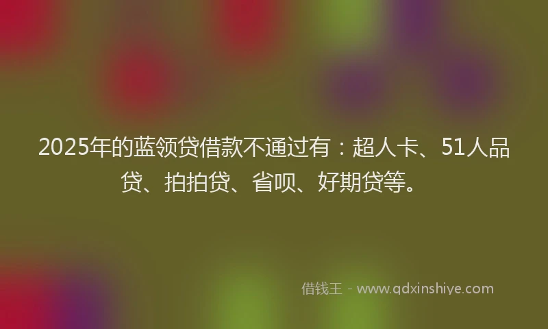 2025年的蓝领贷借款不通过有：超人卡、51人品贷、拍拍贷、省呗、好期贷等。