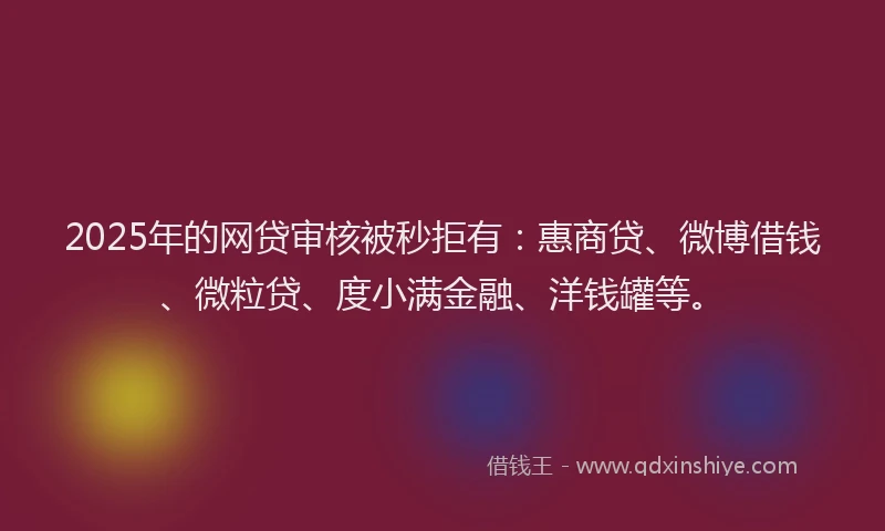 2025年的网贷审核被秒拒有：惠商贷、微博借钱、微粒贷、度小满金融、洋钱罐等。