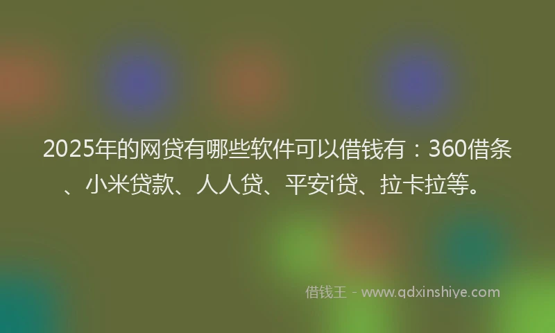 2025年的网贷有哪些软件可以借钱有：360借条、小米贷款、人人贷、平安i贷、拉卡拉等。