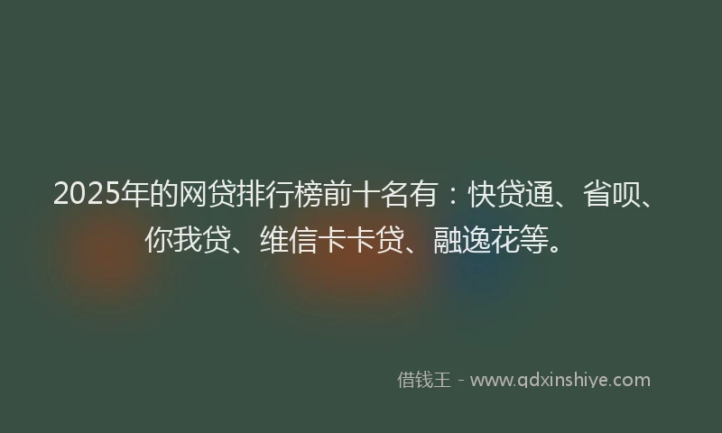 2025年的网贷排行榜前十名有：快贷通、省呗、你我贷、维信卡卡贷、融逸花等。