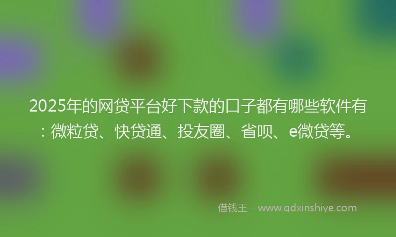 2025年的网贷平台好下款的口子都有哪些软件有：微粒贷、快贷通、投友圈、省呗、e微贷等。