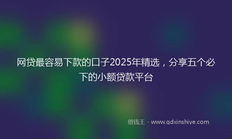 网贷最容易下款的口子2025年精选，分享五个必下的小额贷款平台