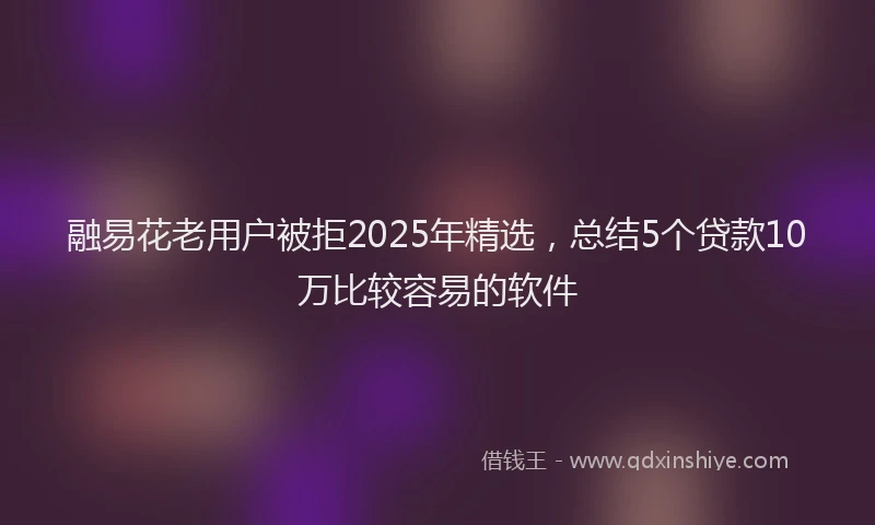 融易花老用户被拒2025年精选，总结5个贷款10万比较容易的软件