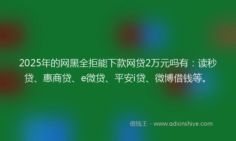 2025年的网黑全拒能下款网贷2万元吗有：读秒贷、惠商贷、e微贷、平安i贷、微博借钱等。
