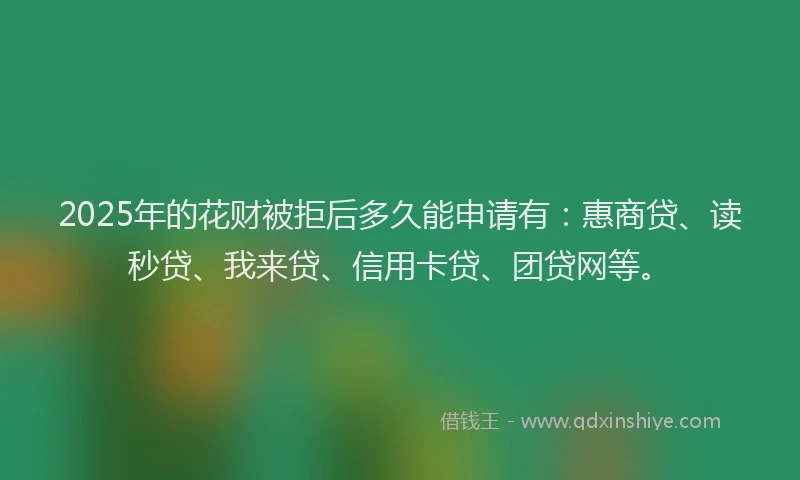 2025年的花财被拒后多久能申请有：惠商贷、读秒贷、我来贷、信用卡贷、团贷网等。