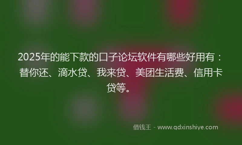 2025年的能下款的口子论坛软件有哪些好用有：替你还、滴水贷、我来贷、美团生活费、信用卡贷等。