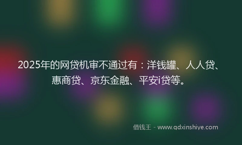 2025年的网贷机审不通过有：洋钱罐、人人贷、惠商贷、京东金融、平安i贷等。