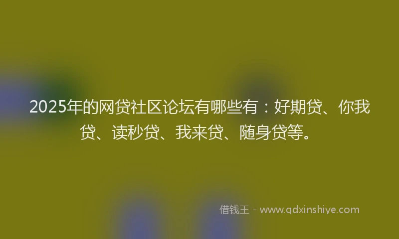 2025年的网贷社区论坛有哪些有：好期贷、你我贷、读秒贷、我来贷、随身贷等。
