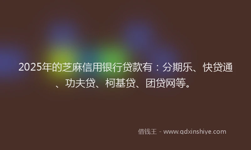 2025年的芝麻信用银行贷款有：分期乐、快贷通、功夫贷、柯基贷、团贷网等。