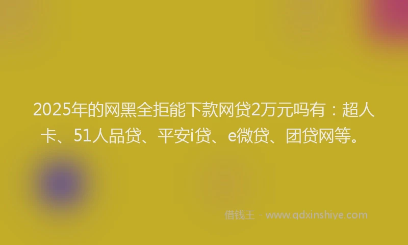 2025年的网黑全拒能下款网贷2万元吗有：超人卡、51人品贷、平安i贷、e微贷、团贷网等。