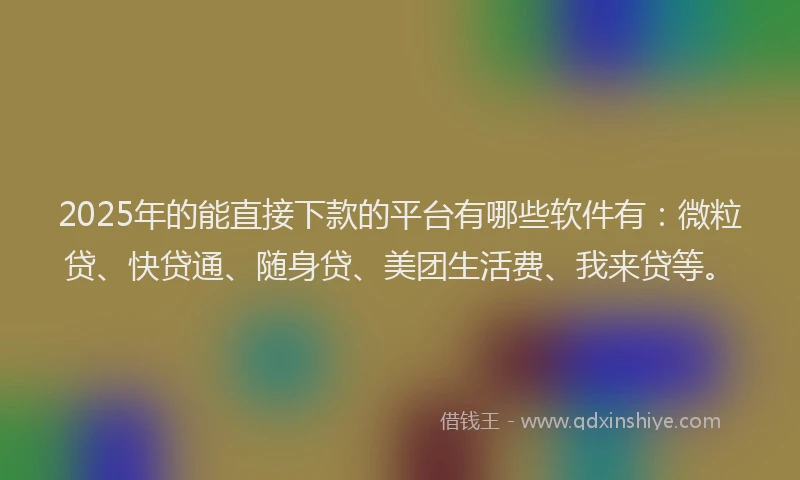 2025年的能直接下款的平台有哪些软件有：微粒贷、快贷通、随身贷、美团生活费、我来贷等。