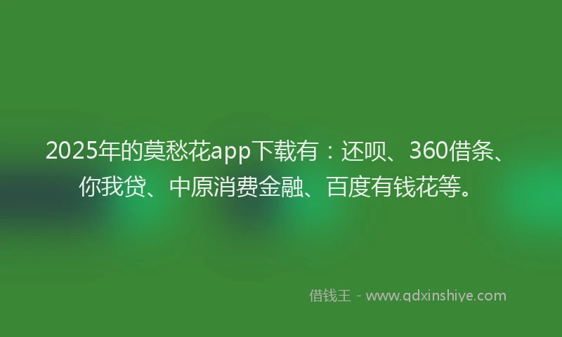 2025年的莫愁花app下载有：还呗、360借条、你我贷、中原消费金融、百度有钱花等。