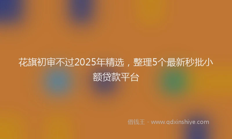 花旗初审不过2025年精选，整理5个最新秒批小额贷款平台