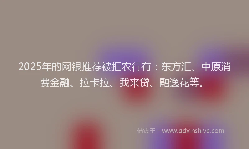 2025年的网银推荐被拒农行有:东方汇、中原消费金融、拉卡拉、我来贷、融逸花等。