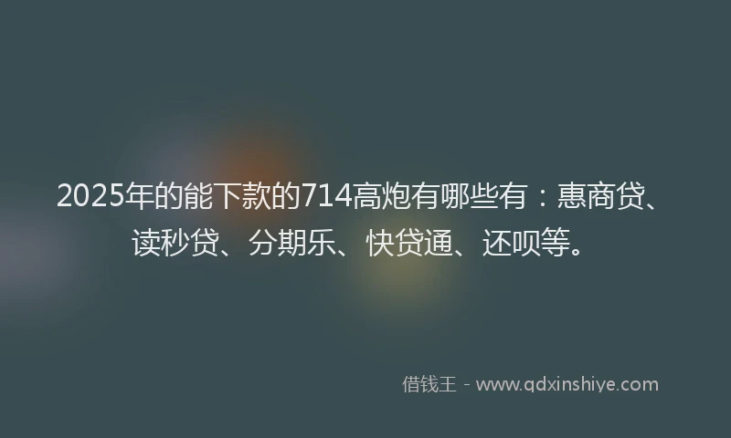 2025年的能下款的714高炮有哪些有：惠商贷、读秒贷、分期乐、快贷通、还呗等。