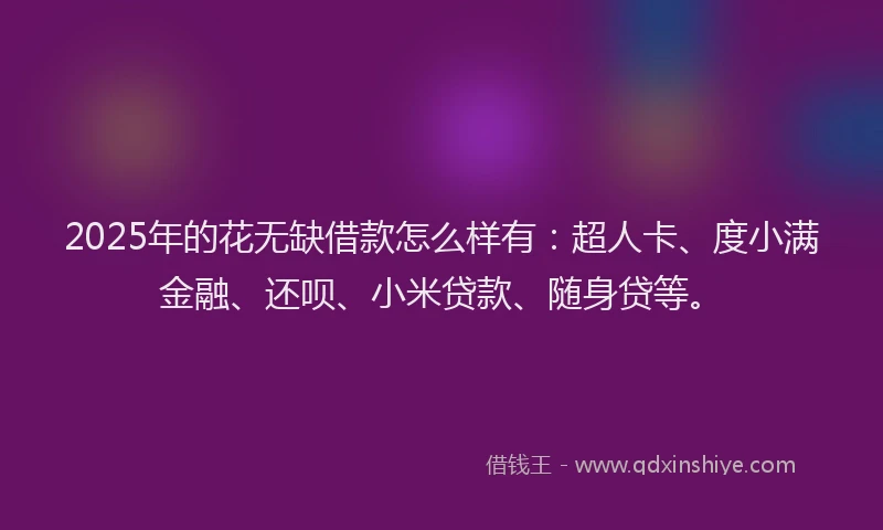 2025年的花无缺借款怎么样有：超人卡、度小满金融、还呗、小米贷款、随身贷等。