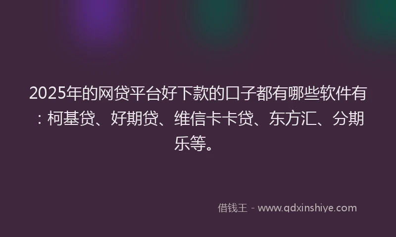 2025年的网贷平台好下款的口子都有哪些软件有：柯基贷、好期贷、维信卡卡贷、东方汇、分期乐等。