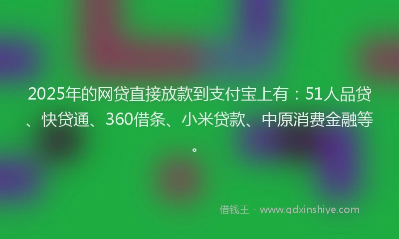 2025年的网贷直接放款到支付宝上有：51人品贷、快贷通、360借条、小米贷款、中原消费金融等。