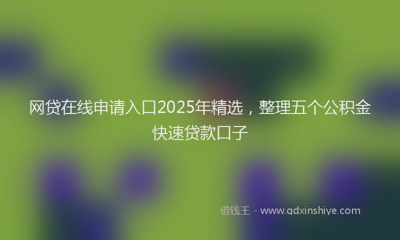 网贷在线申请入口2025年精选，整理五个公积金快速贷款口子