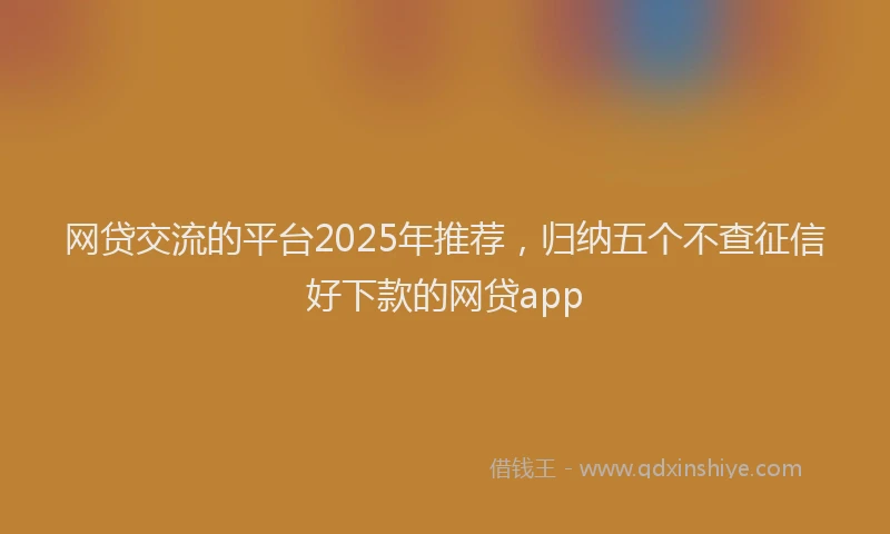 网贷交流的平台2025年推荐，归纳五个不查征信好下款的网贷app