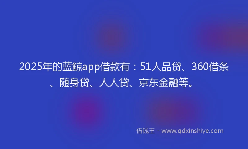2025年的蓝鲸app借款有：51人品贷、360借条、随身贷、人人贷、京东金融等。