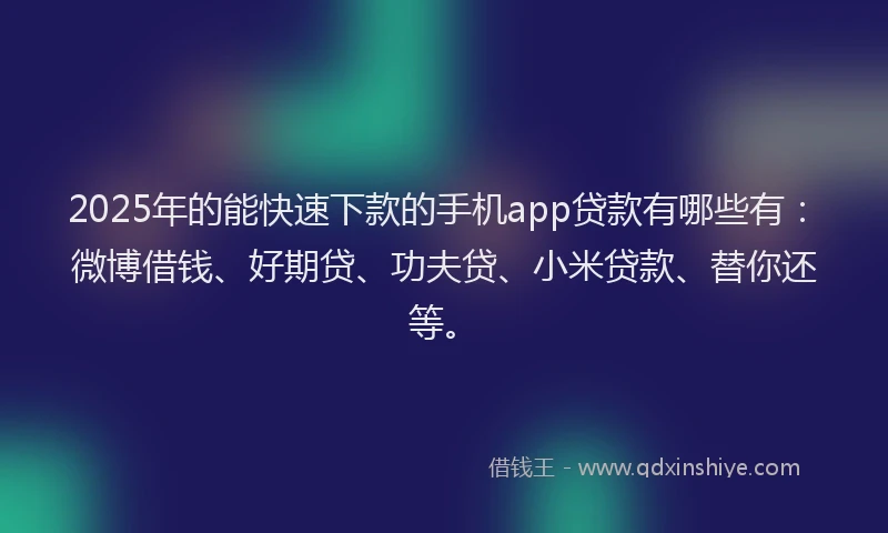 2025年的能快速下款的手机app贷款有哪些有：微博借钱、好期贷、功夫贷、小米贷款、替你还等。